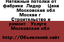 Натяжные потолки от фабрики “Лидер“ › Цена ­ 120 - Московская обл., Москва г. Строительство и ремонт » Услуги   . Московская обл.